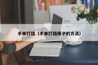 ​手串打结（手串打结绳子的方法）