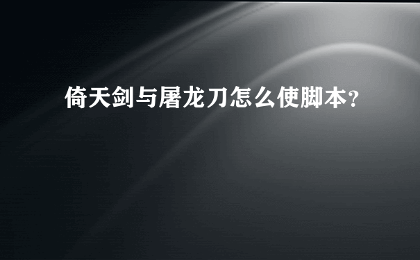 倚天剑与屠龙刀脚本_绿色脚本怎么下载 倚天剑与屠龙刀脚本_绿色脚本怎么下载
